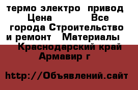 термо-электро  привод › Цена ­ 2 500 - Все города Строительство и ремонт » Материалы   . Краснодарский край,Армавир г.